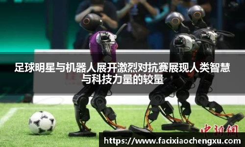 足球明星与机器人展开激烈对抗赛展现人类智慧与科技力量的较量