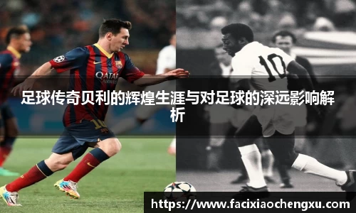 足球传奇贝利的辉煌生涯与对足球的深远影响解析