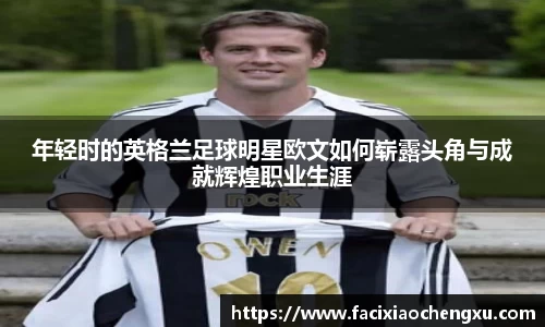 年轻时的英格兰足球明星欧文如何崭露头角与成就辉煌职业生涯
